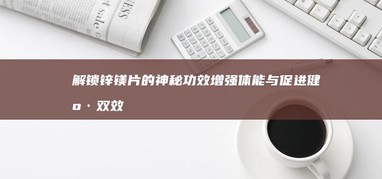 解锁锌镁片的神秘功效：增强体能与促进健康双效合一